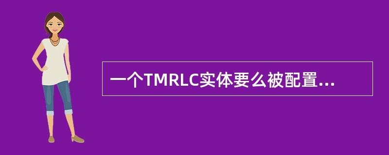 一个TMRLC实体要么被配置为发送TMRLC实体,要么被配置为接收TMRLC实体