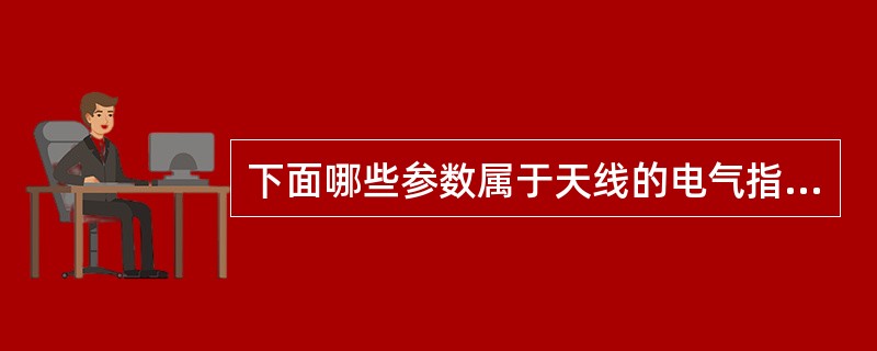 下面哪些参数属于天线的电气指标()A、增益B、驻波比C、波束宽度D、天线重量 -