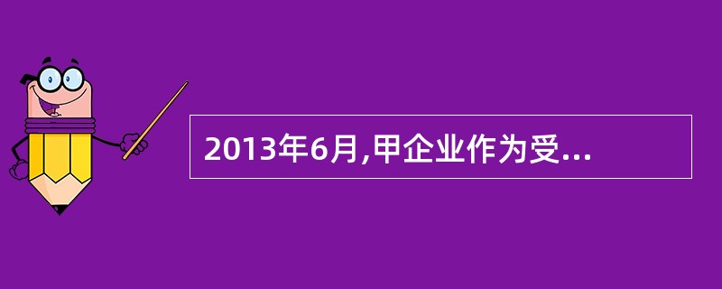 2013年6月,甲企业作为受托方与乙企业签订技术开发合同一份,合同中注明技术开发