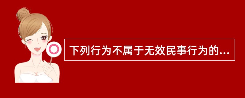 下列行为不属于无效民事行为的是( )。