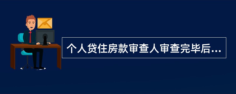 个人贷住房款审查人审查完毕后,应对贷前调查人提出的调查意见和贷款建议是否合理、合