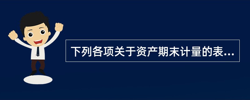 下列各项关于资产期末计量的表述中,正确的有( )。