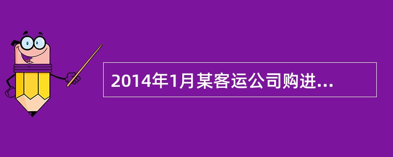 2014年1月某客运公司购进客车10辆,缴纳了当年车船税,取得购货发票,购进当月