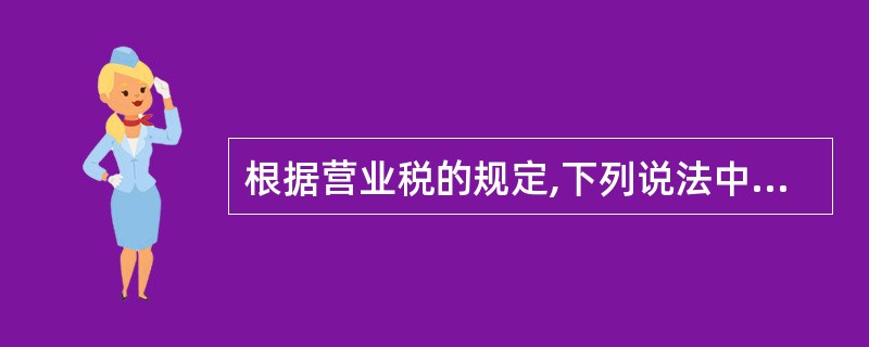 根据营业税的规定,下列说法中,正确的有()。