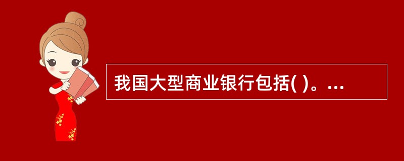 我国大型商业银行包括( )。A、中国工商银行B、交通银行C、中国银行D、中国农业