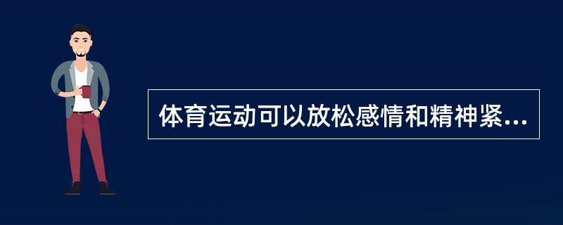 体育运动可以放松感情和精神紧张程度,减少疲劳,消除生气以及一些焦躁行为。() -