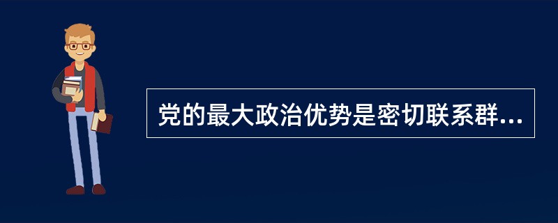 党的最大政治优势是密切联系群众;党执政后的最大危险是最大优势是最大危险是脱离群众