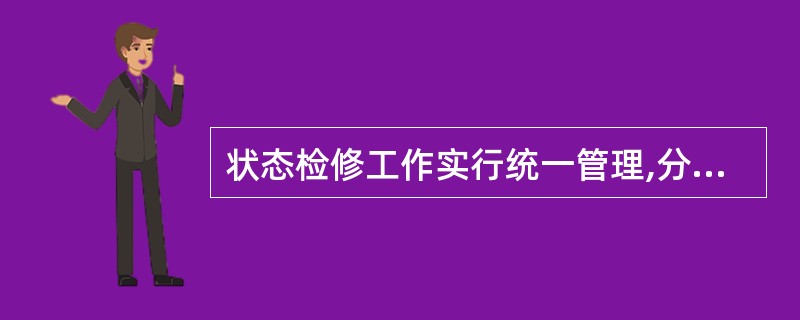 状态检修工作实行统一管理,分级负责。各级生产管理部门是状态检修工作归口管理部门。