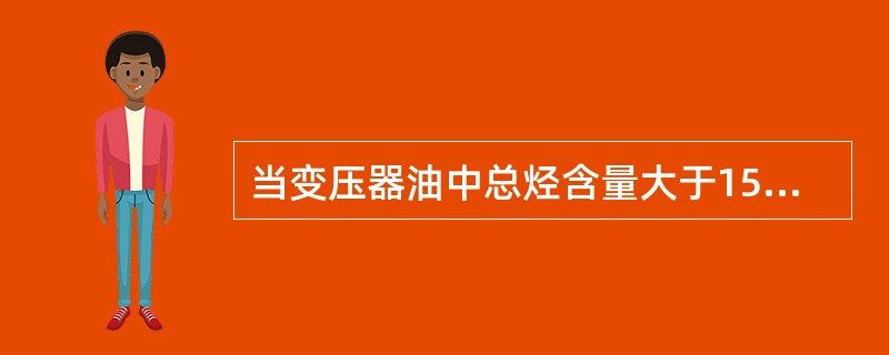 当变压器油中总烃含量大于150×10£­6(体积分数)时,变压器不能继续运行。(