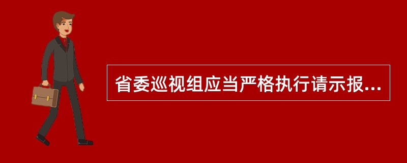 省委巡视组应当严格执行请示报告制度,对巡视工作中的重要情况和重大问题及时向省委巡