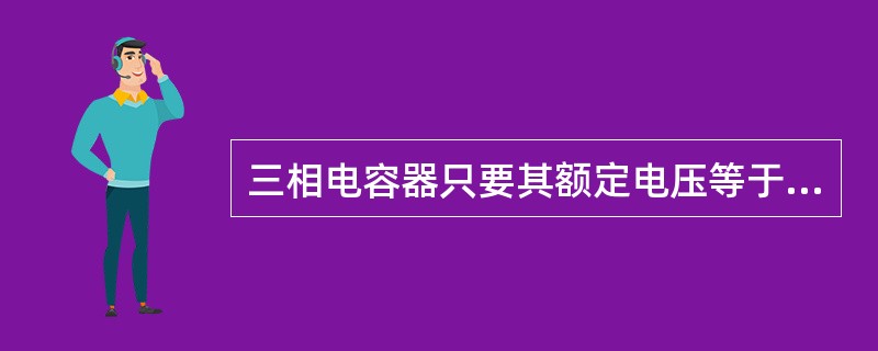 三相电容器只要其额定电压等于或高于电网的额定电压即可直接接入使用。 ( ) -