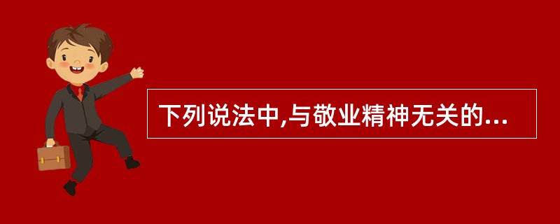 下列说法中,与敬业精神无关的是( )的。