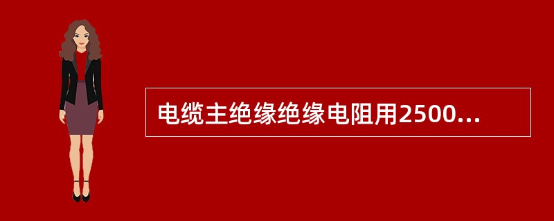 电缆主绝缘绝缘电阻用2500V兆欧表测量。( )