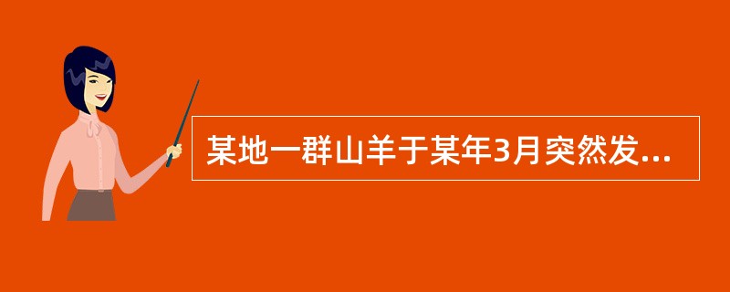 某地一群山羊于某年3月突然发病,表现高热、呼吸困难,鼻孔流脓性分泌物。口腔黏膜先