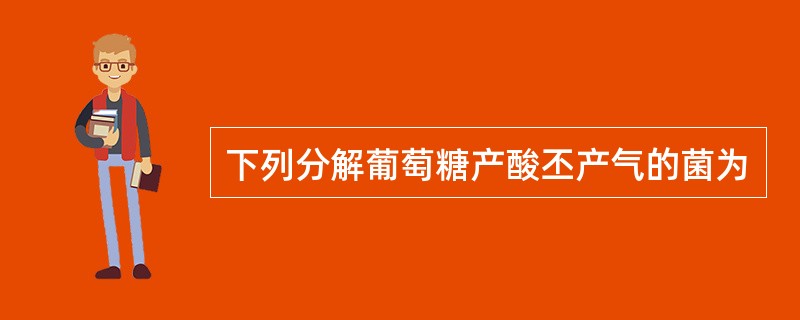 下列分解葡萄糖产酸丕产气的菌为