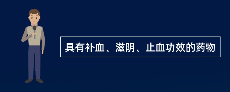 具有补血、滋阴、止血功效的药物