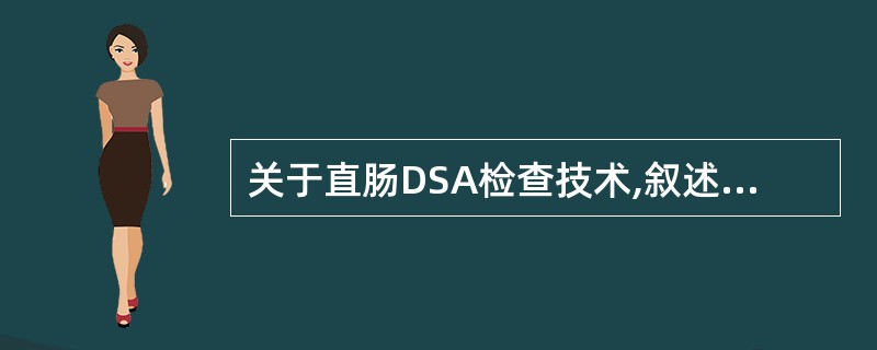 关于直肠DSA检查技术,叙述错误的是