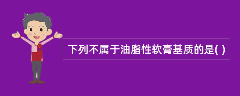 下列不属于油脂性软膏基质的是( )