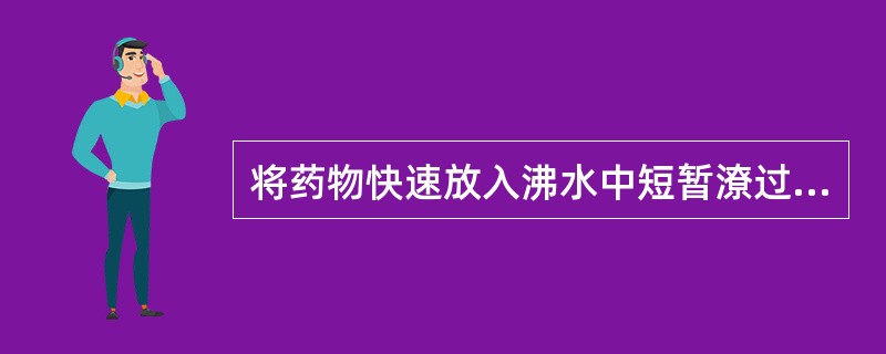 将药物快速放入沸水中短暂潦过,立即取出的炮制方法,称为