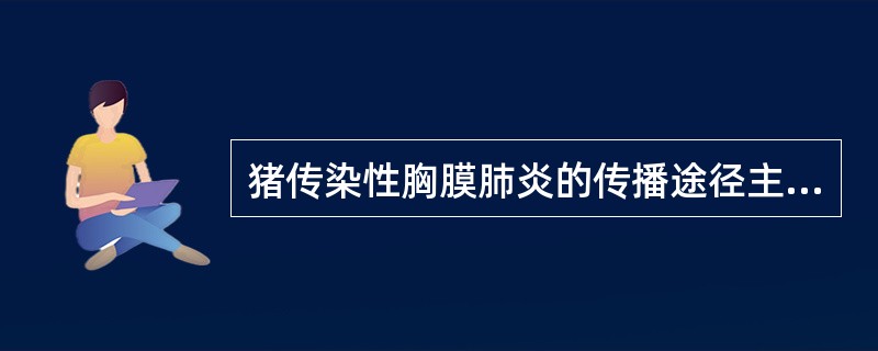 猪传染性胸膜肺炎的传播途径主要经A、飞沫B、唾液C、乳汁D、胎盘E、粪便