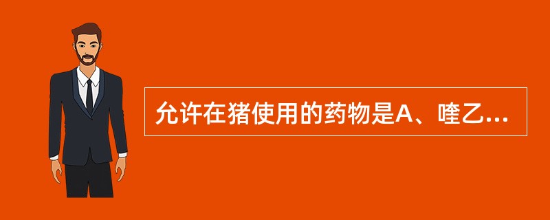 允许在猪使用的药物是A、喹乙醇B、氯霉素C、利巴韦林D、克伦特罗E、呋喃唑酮 -