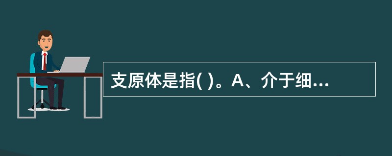 支原体是指( )。A、介于细菌与病毒之间无细胞壁的原核单细胞微生物B、介于细菌和