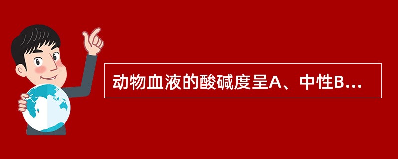 动物血液的酸碱度呈A、中性B、弱碱性C、强碱性D、弱酸性E、强酸性