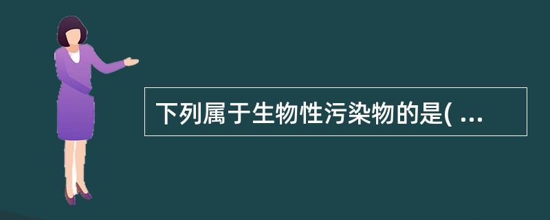 下列属于生物性污染物的是( )A、黄霉菌及其毒素B、农药、工业"三废"C、兽药及