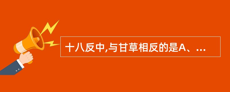 十八反中,与甘草相反的是A、藜芦B、大戟C、半夏D、丹参E、细辛