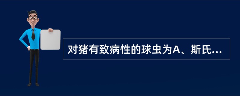 对猪有致病性的球虫为A、斯氏艾美耳球虫B、蒂氏艾美耳球虫C、邱氏艾美耳球虫D、巨