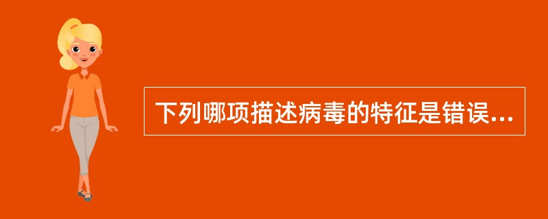 下列哪项描述病毒的特征是错误的( )A、非细胞结构B、只含一种核酸C、对抗生素不