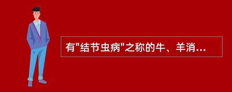 有"结节虫病"之称的牛、羊消化道线虫病的是A、牛蛔虫病B、牛、羊球虫病C、毛圆科