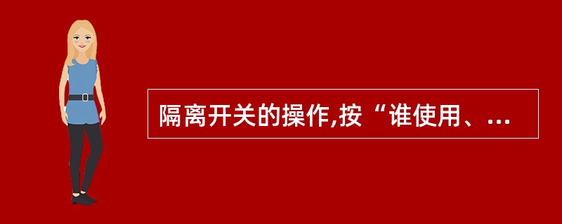 隔离开关的操作,按“谁使用、谁操作、谁防护、谁负责安全”的原则办理,由各检修施工