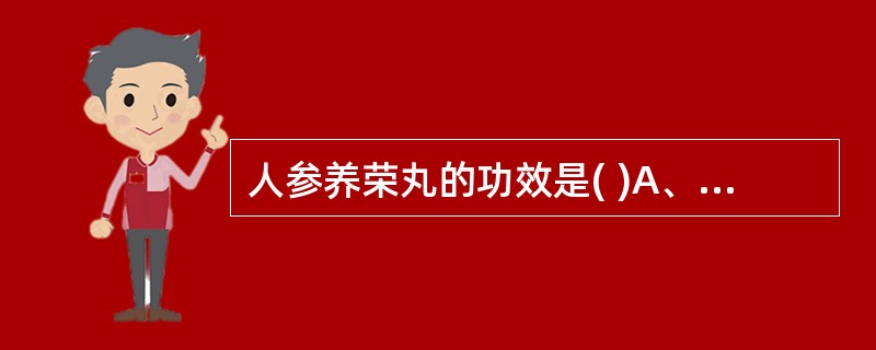 人参养荣丸的功效是( )A、健脾益气,和中养胃B、温补气血,养心安神C、健脾益气