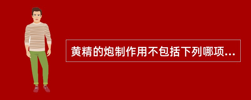 黄精的炮制作用不包括下列哪项( )A、蒸后除去麻味,以免刺激咽喉B、便于煎出有效