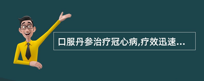 口服丹参治疗冠心病,疗效迅速,毒性低,安全。( )