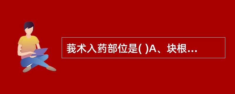 莪术入药部位是( )A、块根B、根茎C、全草D、叶E、花