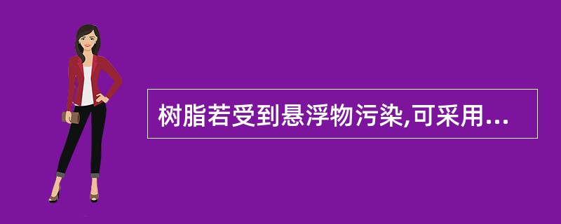 树脂若受到悬浮物污染,可采用()处理。