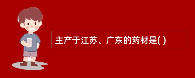 主产于江苏、广东的药材是( )