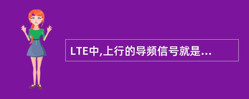 LTE中,上行的导频信号就是用于E£­UTRAN与UE同步和上行信道估计。 -