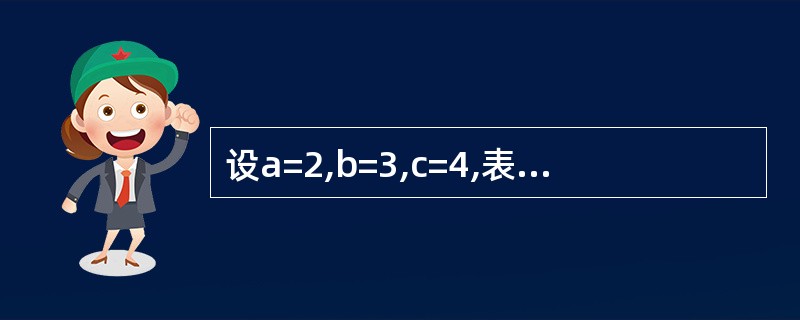 设a=2,b=3,c=4,表达式a>b And (c>=b Or 3*a>c)值