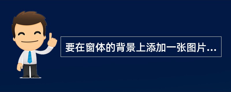 要在窗体的背景上添加一张图片,应设置窗体的( )属性