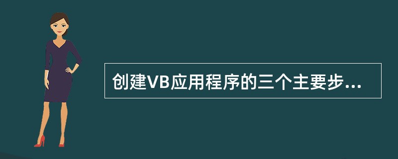 创建VB应用程序的三个主要步骤是:(1)创建应用程序界面(2)设置控件(3)编写