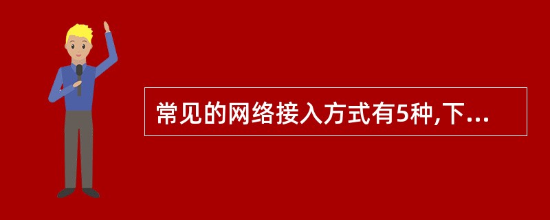 常见的网络接入方式有5种,下面不是网络接入方式的是( )。