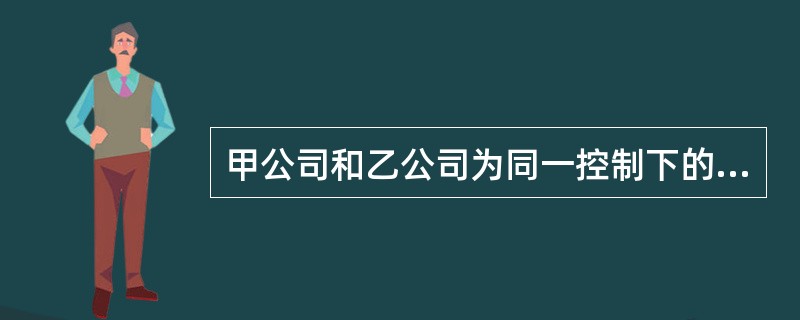 甲公司和乙公司为同一控制下的两个公司,2016年1月1日,甲公司以银行存款150