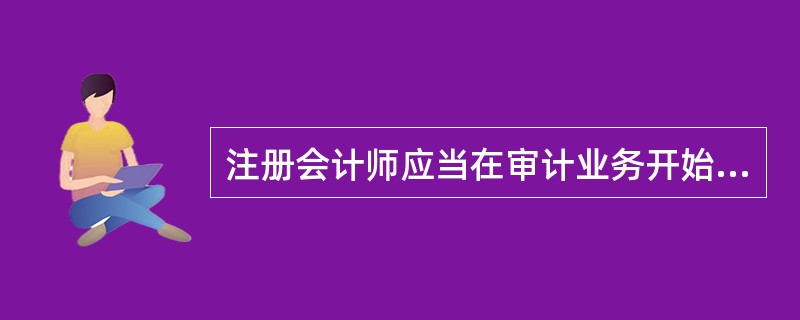 注册会计师应当在审计业务开始时开展初步业务活动。下列各项中,不属于初步业务活动的