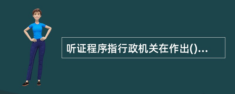 听证程序指行政机关在作出()前,通过举行听证会的形式,听取当事人的意见,允许当事
