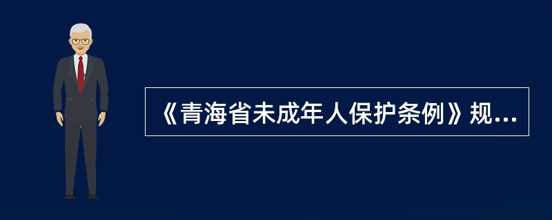 《青海省未成年人保护条例》规定,乡(镇)人民政府、街道办事处应当确定人员具体负责