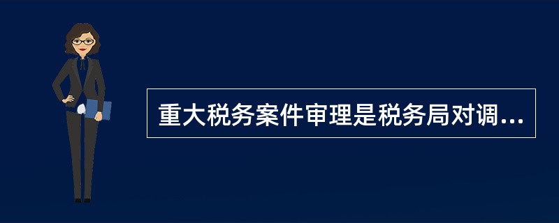 重大税务案件审理是税务局对调查终结的、符合一定标准的案件进行审核和作出处理决定。