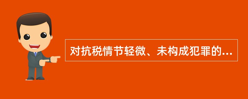 对抗税情节轻微、未构成犯罪的纳税人,由税务机关追缴其拒缴的税款、滞纳金,并处拒缴